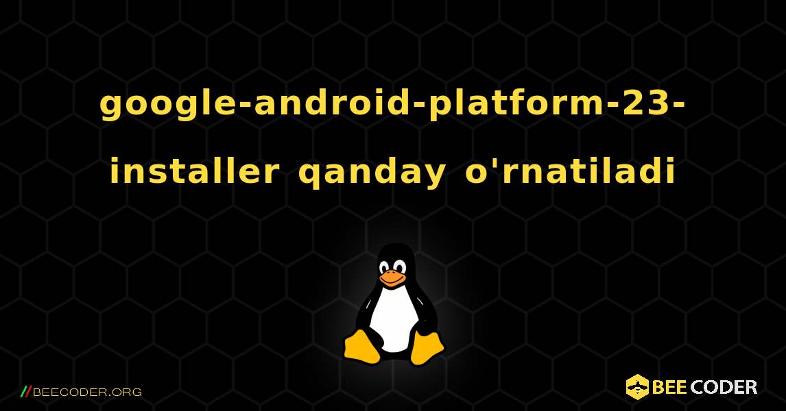 google-android-platform-23-installer  qanday o'rnatiladi. Linux