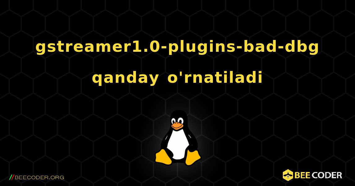 gstreamer1.0-plugins-bad-dbg  qanday o'rnatiladi. Linux