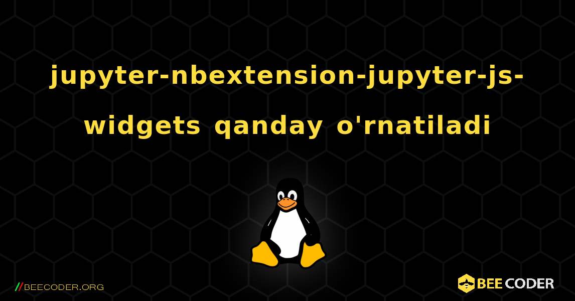 jupyter-nbextension-jupyter-js-widgets  qanday o'rnatiladi. Linux