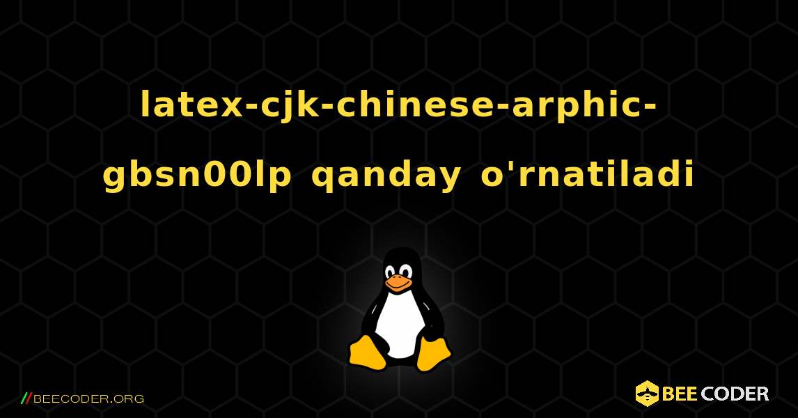 latex-cjk-chinese-arphic-gbsn00lp  qanday o'rnatiladi. Linux