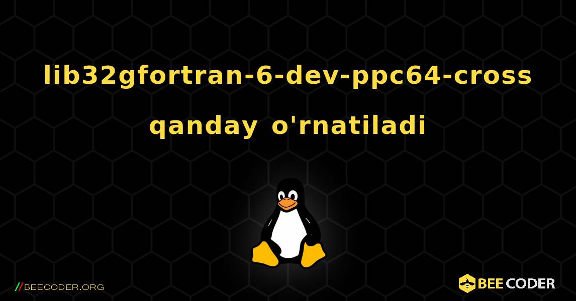 lib32gfortran-6-dev-ppc64-cross  qanday o'rnatiladi. Linux