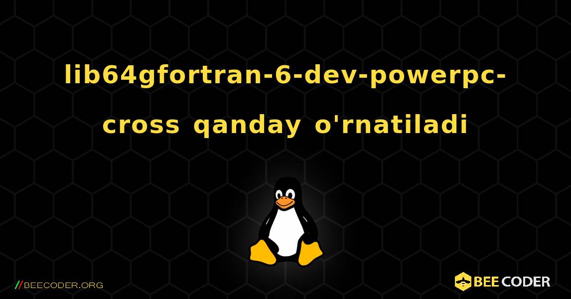 lib64gfortran-6-dev-powerpc-cross  qanday o'rnatiladi. Linux
