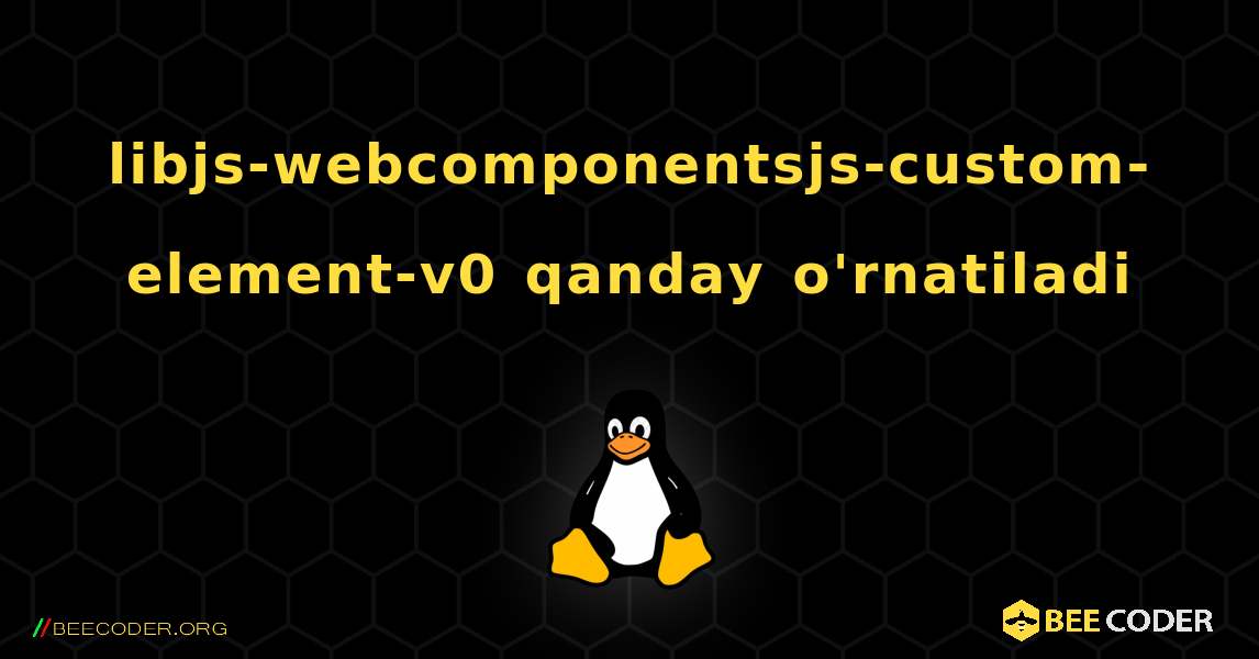 libjs-webcomponentsjs-custom-element-v0  qanday o'rnatiladi. Linux