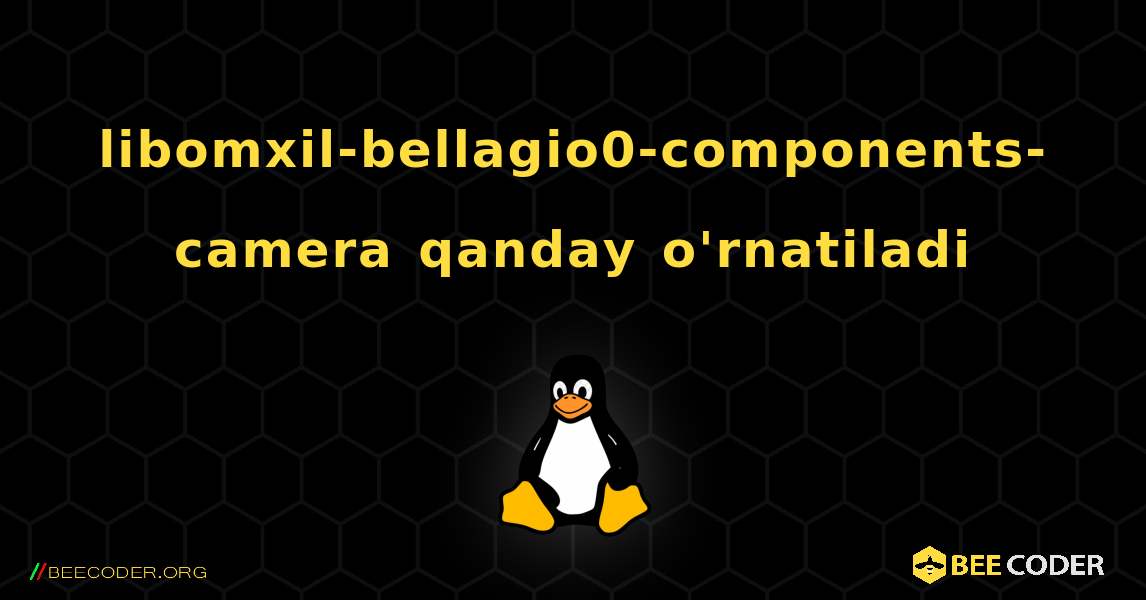 libomxil-bellagio0-components-camera  qanday o'rnatiladi. Linux