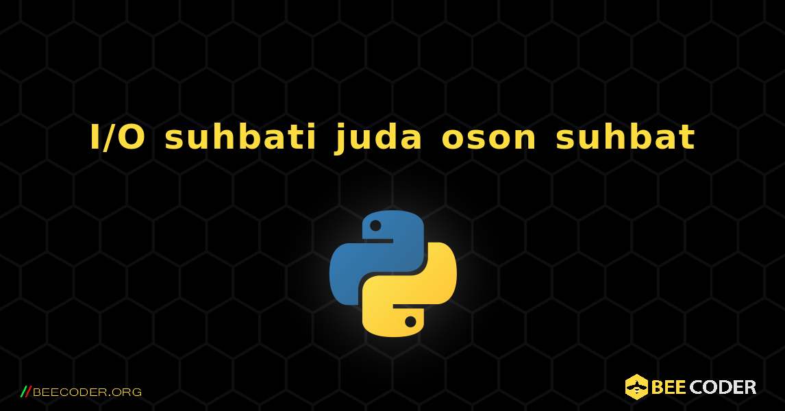 I/O suhbati juda oson suhbat. Python