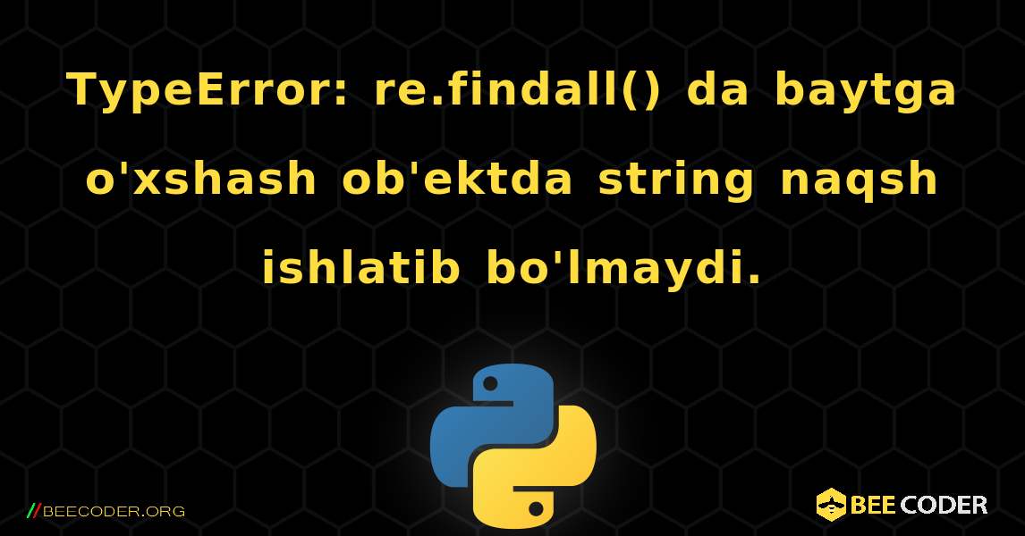 TypeError: re.findall() da baytga o'xshash ob'ektda string naqsh ishlatib bo'lmaydi.. Python