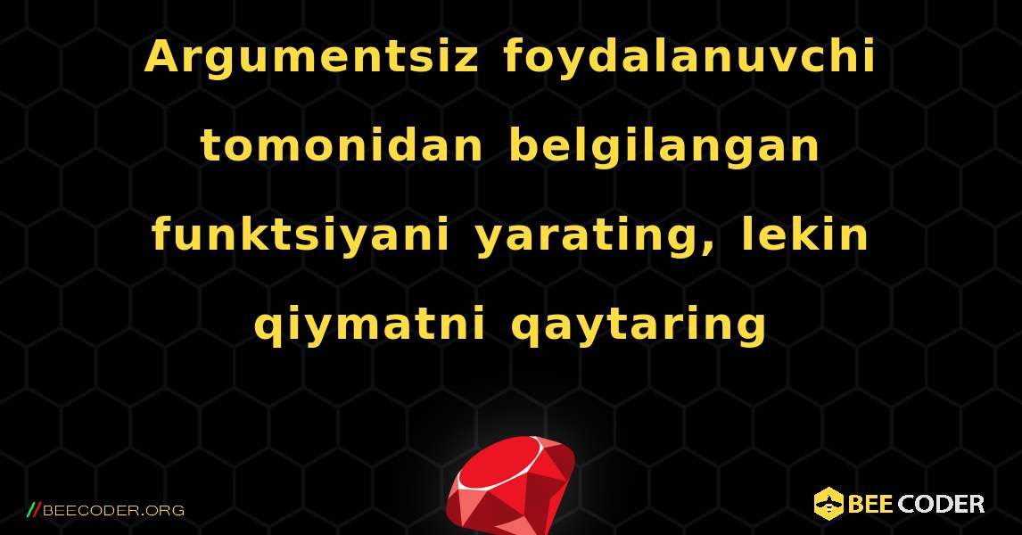 Argumentsiz foydalanuvchi tomonidan belgilangan funktsiyani yarating, lekin qiymatni qaytaring. Ruby