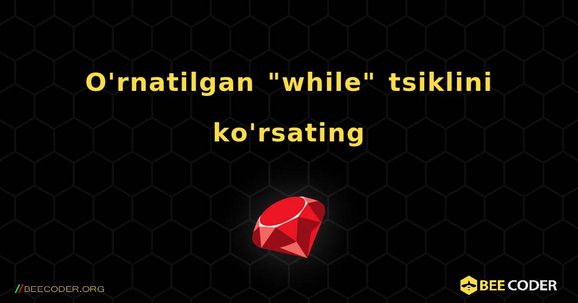 O'rnatilgan "while" tsiklini ko'rsating. Ruby