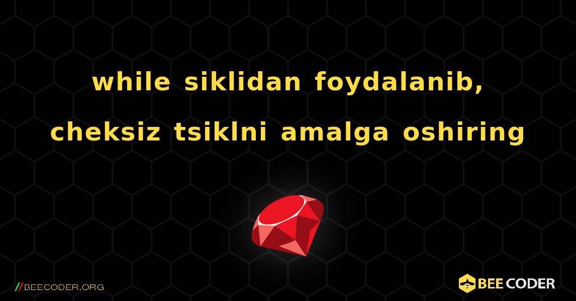 while siklidan foydalanib, cheksiz tsiklni amalga oshiring. Ruby