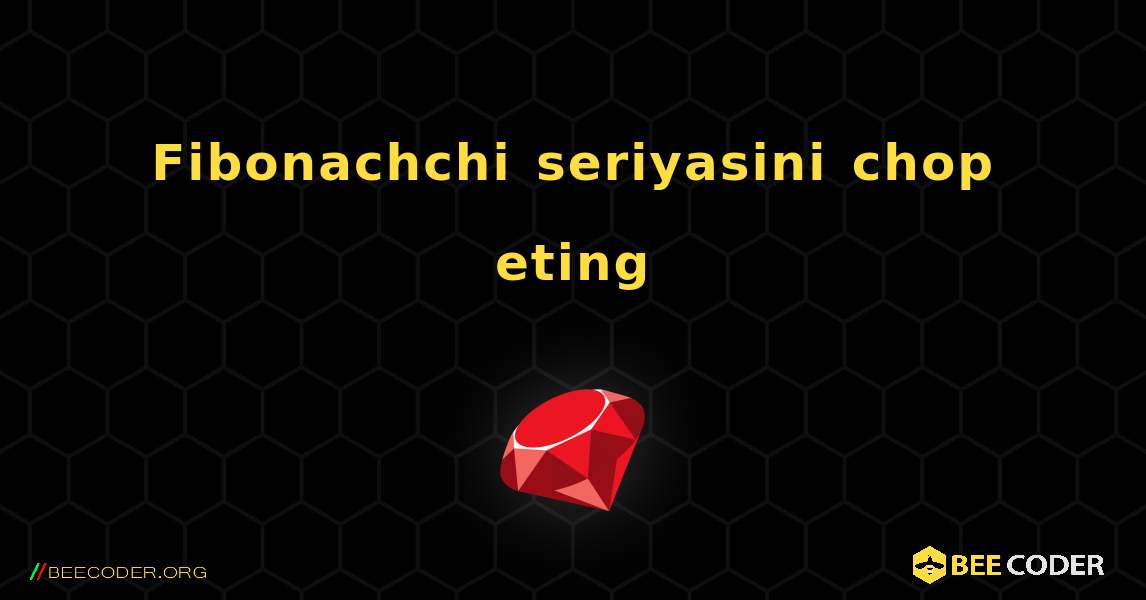 Fibonachchi seriyasini chop eting. Ruby