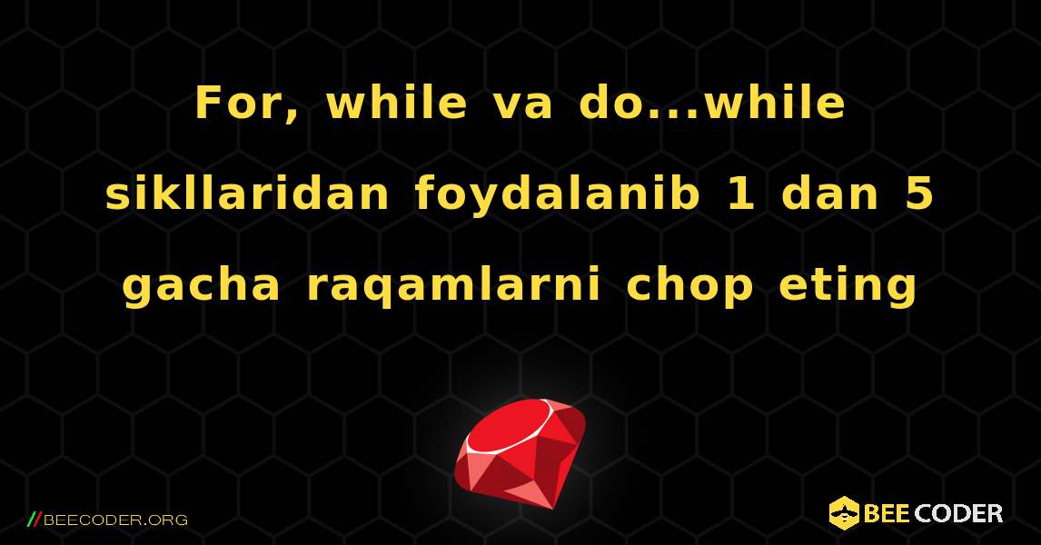 For, while va do...while sikllaridan foydalanib 1 dan 5 gacha raqamlarni chop eting. Ruby