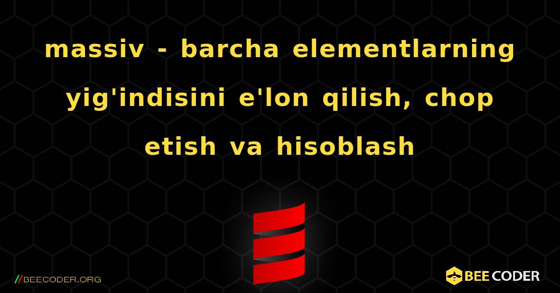 massiv - barcha elementlarning yig'indisini e'lon qilish, chop etish va hisoblash. Scala