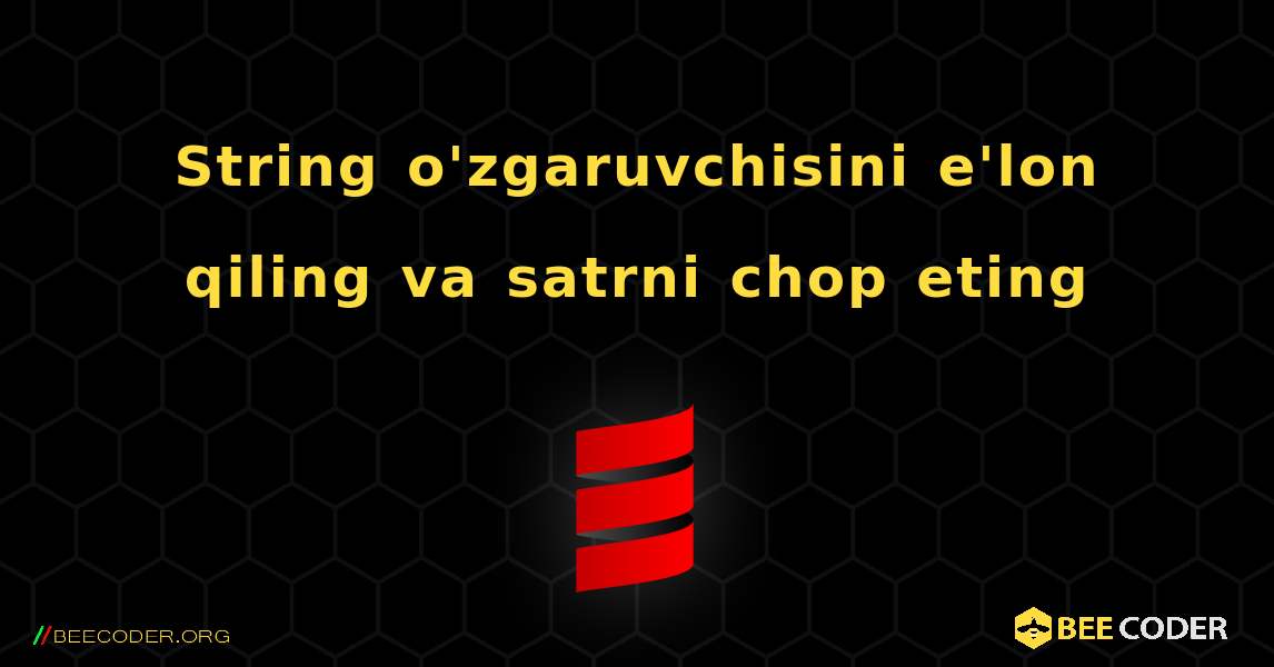 String o'zgaruvchisini e'lon qiling va satrni chop eting. Scala