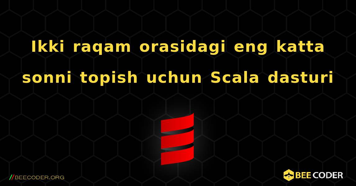 Ikki raqam orasidagi eng katta sonni topish uchun Scala dasturi. Scala