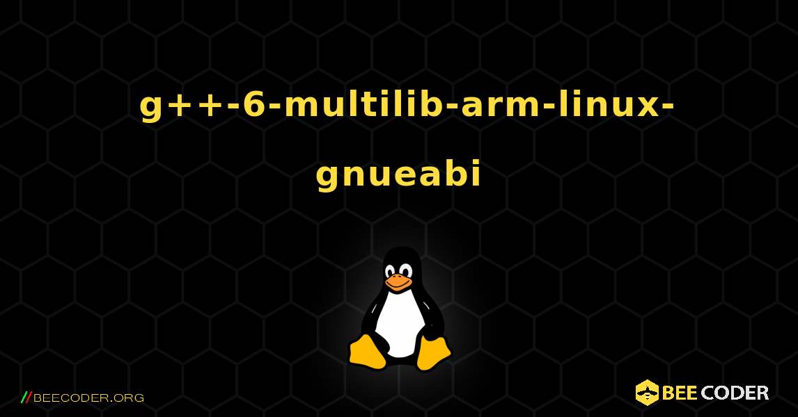 如何安装 g++-6-multilib-arm-linux-gnueabi . Linux