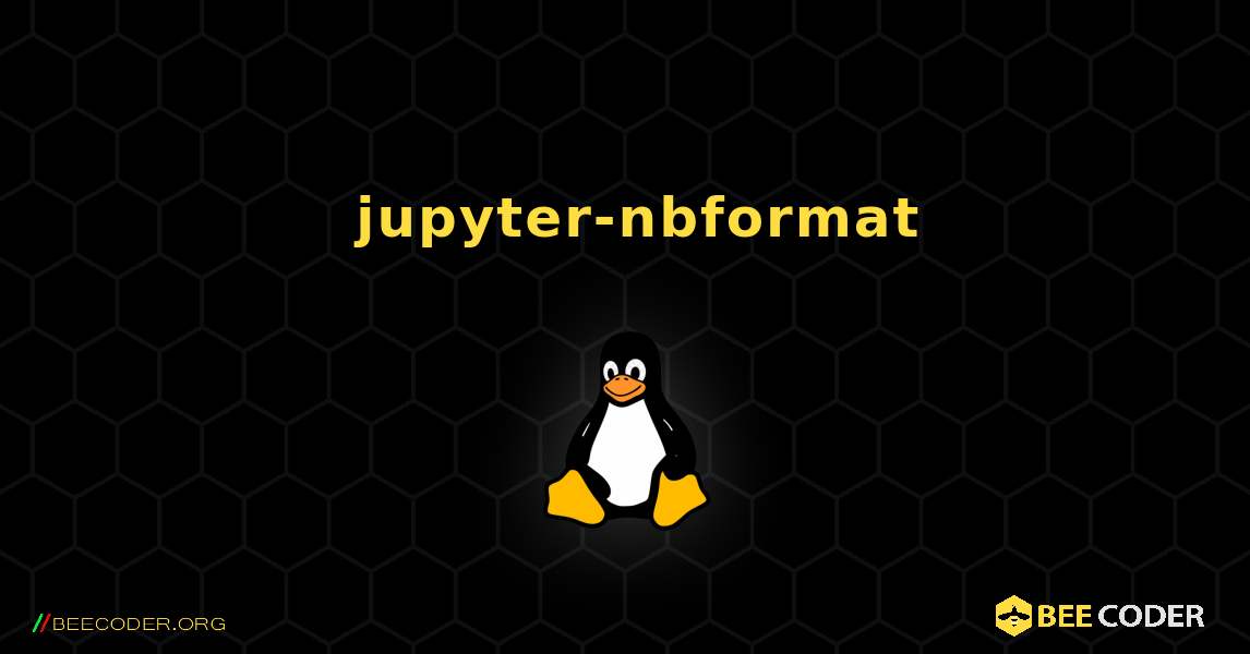 如何安装 jupyter-nbformat . Linux